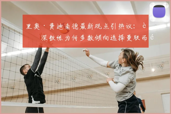 里奥·费迪南德最新观点引热议:资深教练为何多数倾向选择曼联而非阿森纳执教?深入解析两大英超豪门现状