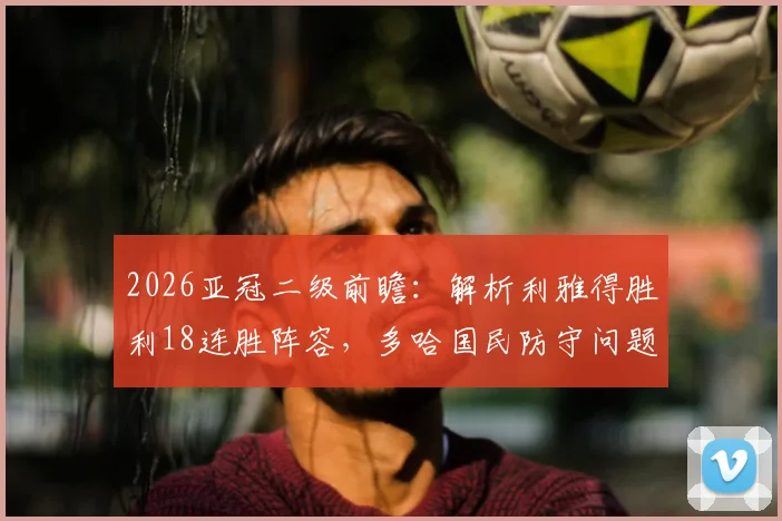 2026亚冠二级前瞻：解析利雅得胜利18连胜阵容，多哈国民防守问题根源与比分预测