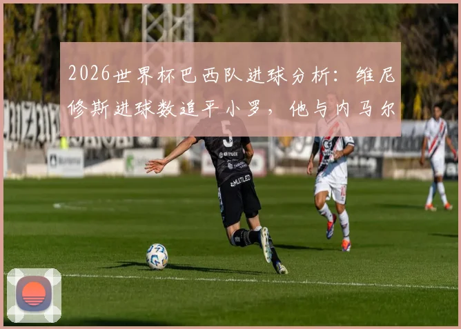 2026世界杯巴西队进球分析:维尼修斯进球数追平小罗,他与内马尔成队内唯二进球超1球球员