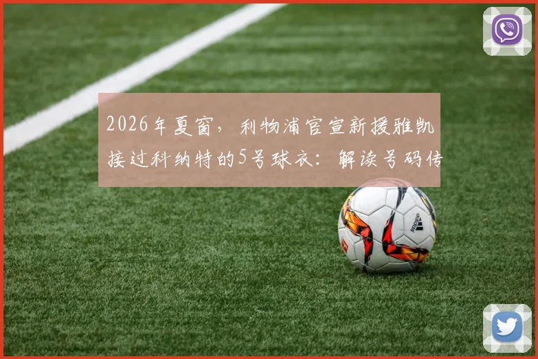 2026年夏窗,利物浦官宣新援雅凯接过科纳特的5号球衣:解读号码传承、球员特点与这笔转会的看点