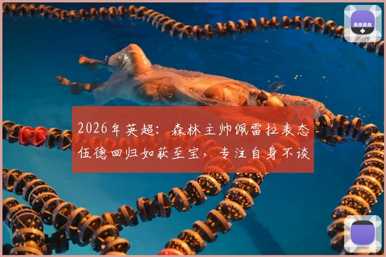 2026年英超：森林主帅佩雷拉表态伍德回归如获至宝，专注自身不谈热刺