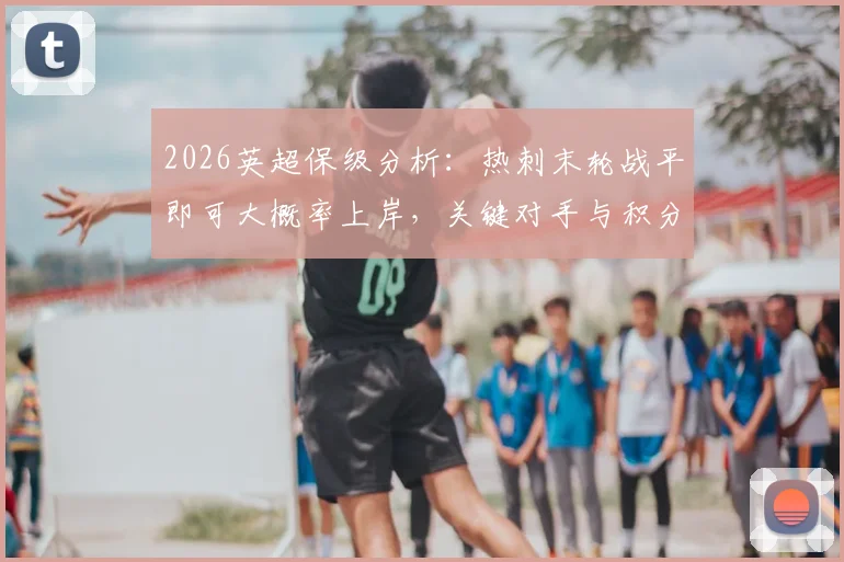 2026英超保级分析：热刺末轮战平即可大概率上岸，关键对手与积分形势全解读