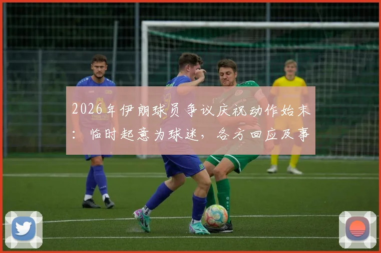 2026年伊朗球员争议庆祝动作始末:临时起意为球迷,各方回应及事件深度解读