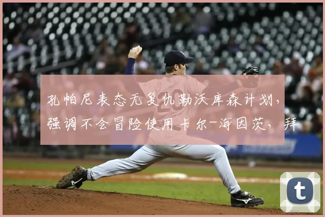 孔帕尼表态无复仇勒沃库森计划，强调不会冒险使用卡尔-海因茨，拜仁2026赛季备战策略解析
