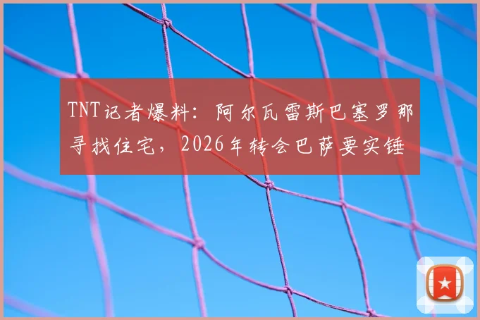 TNT记者爆料:阿尔瓦雷斯巴塞罗那寻找住宅,2026年转会巴萨要实锤?转会费与薪资关键点解析