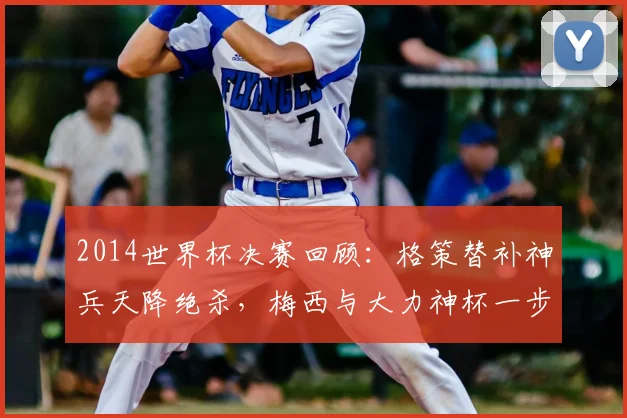 2014世界杯决赛回顾：格策替补神兵天降绝杀，梅西与大力神杯一步之遥，德国成就四星传奇