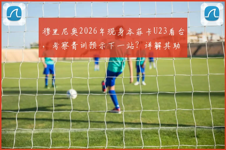 穆里尼奥2026年现身本菲卡U23看台,考察青训预示下一站?详解其助手团队与潜在目标球员
