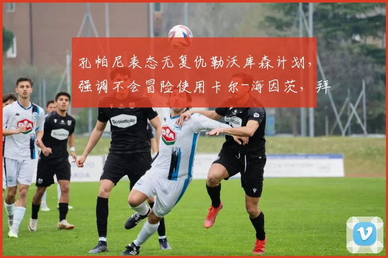 孔帕尼表态无复仇勒沃库森计划，强调不会冒险使用卡尔-海因茨，拜仁2026赛季备战策略解析