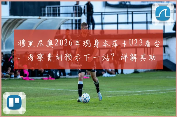 穆里尼奥2026年现身本菲卡U23看台,考察青训预示下一站?详解其助手团队与潜在目标球员