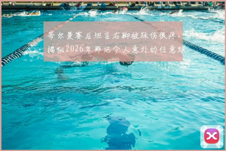 蒂尔曼赛后坦言右脚被踩伤很疼,揭秘2026年那记令人意外的任意球破门瞬间与背后故事