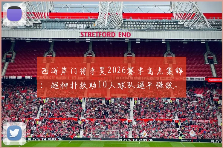 西海岸门将李昊2026赛季高光集锦:超神扑救助10人球队逼平强敌,九轮不败揭秘