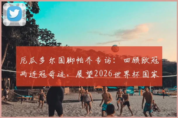 厄瓜多尔国脚帕乔专访:回顾欧冠两连冠奇迹,展望2026世界杯国家队能走多远