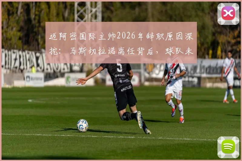 迈阿密国际主帅2026年辞职原因深挖：马斯切拉诺离任背后，球队未来战术与主帅人选分析