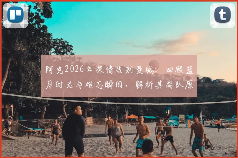阿克2026年深情告别曼城：回顾蓝月时光与难忘瞬间，解析其离队原因与未来去向