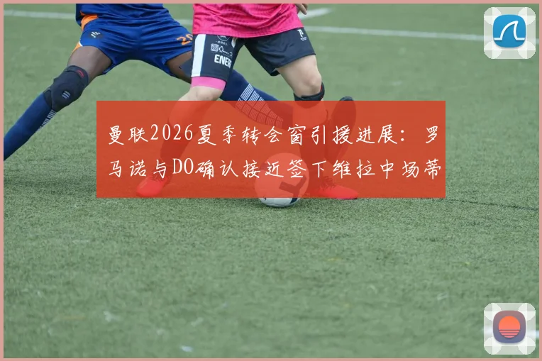 曼联2026夏季转会窗引援进展:罗马诺与DO确认接近签下维拉中场蒂勒曼斯,比利时国脚能否提升红魔中场硬度?