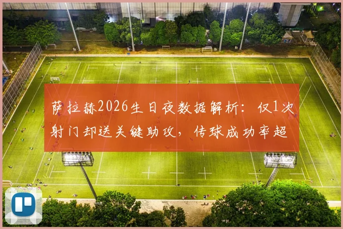 萨拉赫2026生日夜数据解析:仅1次射门却送关键助攻,传球成功率超九成说明了什么?