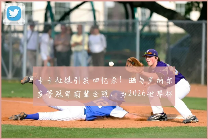 卡卡社媒引发回忆杀!晒与罗纳尔多等冠军前辈合照,为2026世界杯巴西队助威