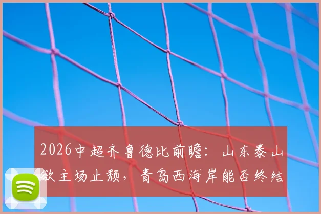 2026中超齐鲁德比前瞻：山东泰山欲主场止颓，青岛西海岸能否终结5轮不胜窘境？