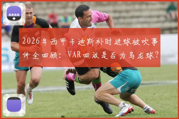 2026年西甲卡迪斯补时进球被吹事件全回顾：VAR回放是否为乌龙球？资深球迷从规则与镜头多角度评判