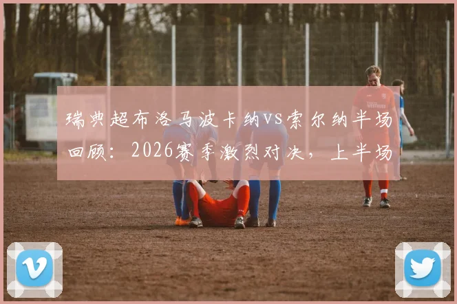瑞典超布洛马波卡纳vs索尔纳半场回顾：2026赛季激烈对决，上半场互交白卷精彩集锦