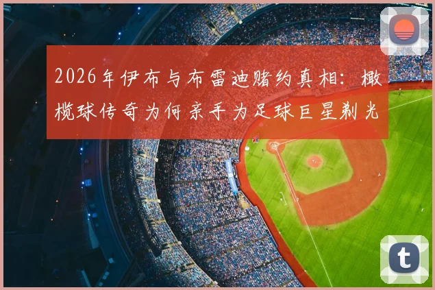 2026年伊布与布雷迪赌约真相:橄榄球传奇为何亲手为足球巨星剃光头?全过程细节曝光