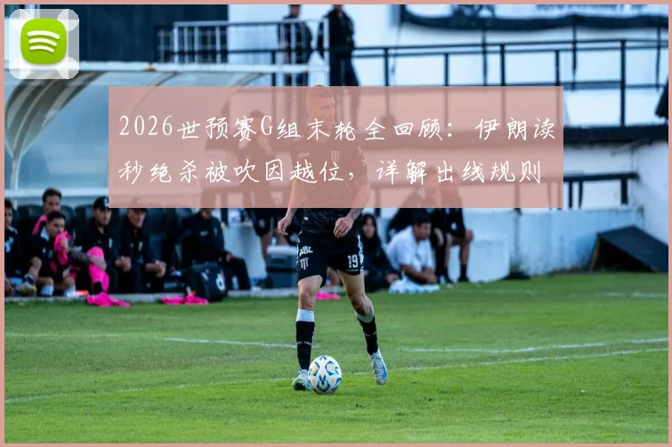 2026世预赛G组末轮全回顾:伊朗读秒绝杀被吹因越位,详解出线规则与比赛关键判罚