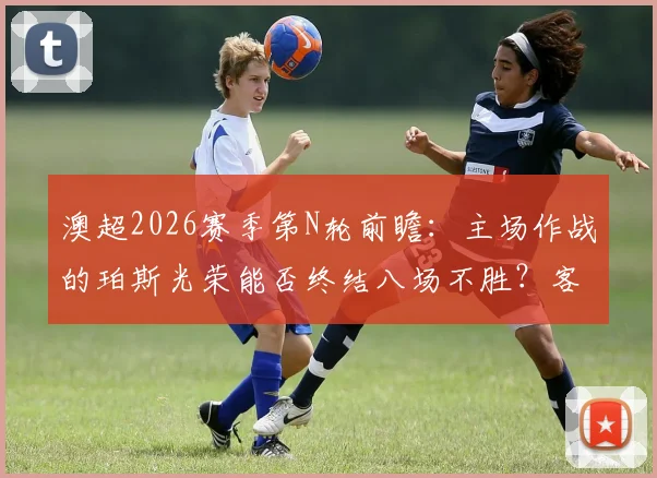 澳超2026赛季第N轮前瞻:主场作战的珀斯光荣能否终结八场不胜?客场出击的麦克阿瑟FC冲击前六席位战意更足