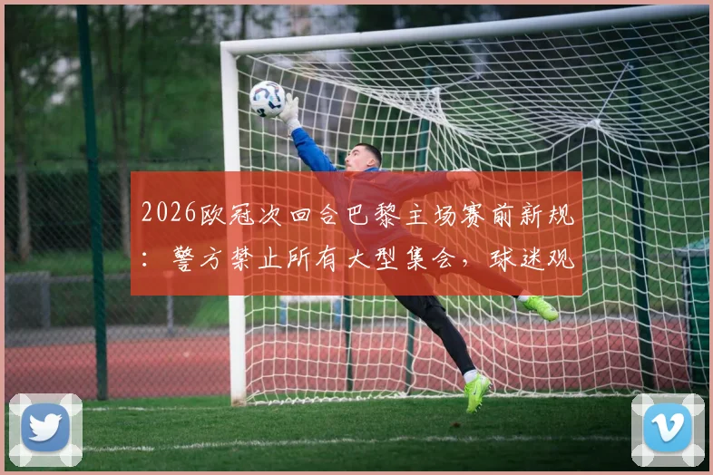 2026欧冠次回合巴黎主场赛前新规:警方禁止所有大型集会,球迷观赛出行必读指南