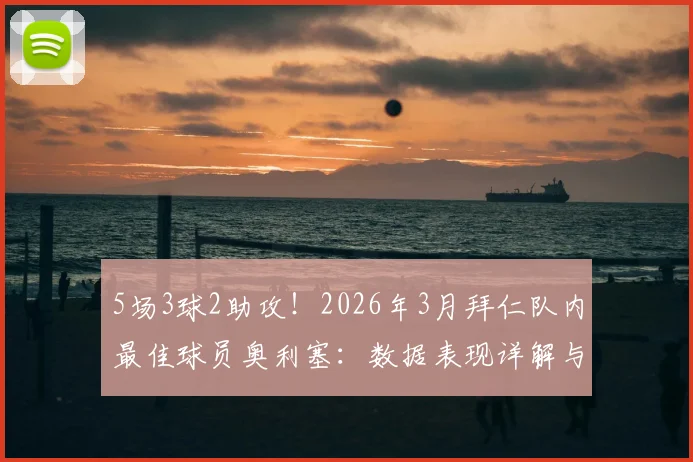 5场3球2助攻！2026年3月拜仁队内最佳球员奥利塞：数据表现详解与赛季展望