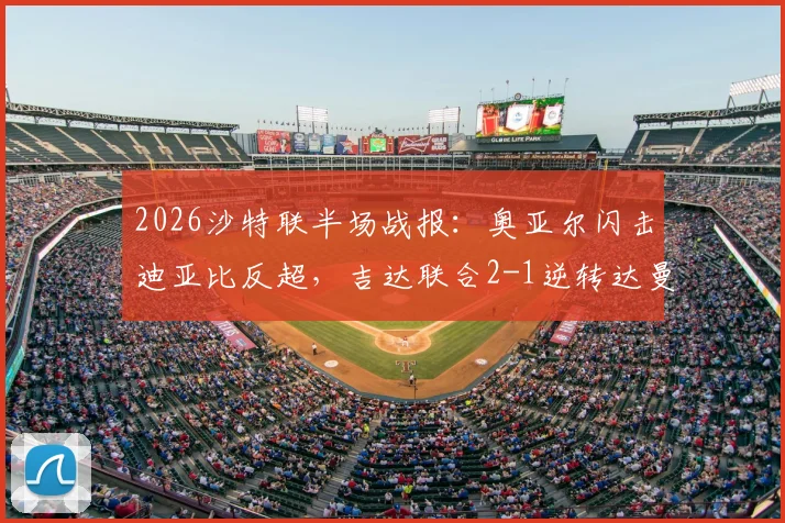2026沙特联半场战报：奥亚尔闪击迪亚比反超，吉达联合2-1逆转达曼协作，附半场数据与关键镜头回顾
