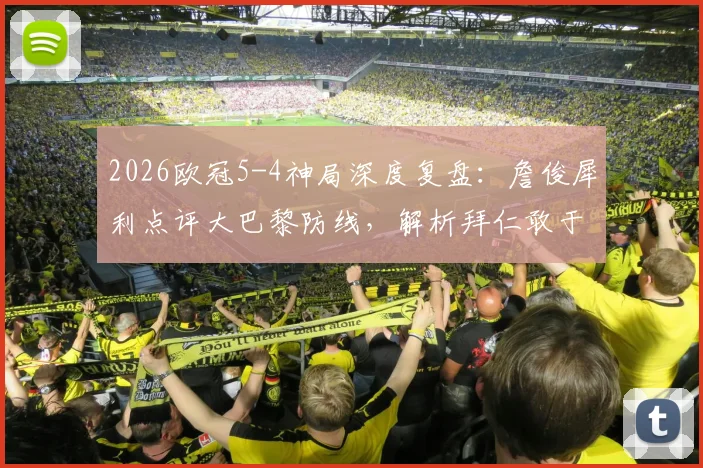 2026欧冠5-4神局深度复盘:詹俊犀利点评大巴黎防线,解析拜仁敢于冒险的致胜战术