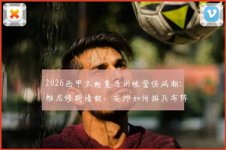 2026西甲末轮皇马训练营伤病潮:维尼修斯请假,安帅如何排兵布阵应对关键战?