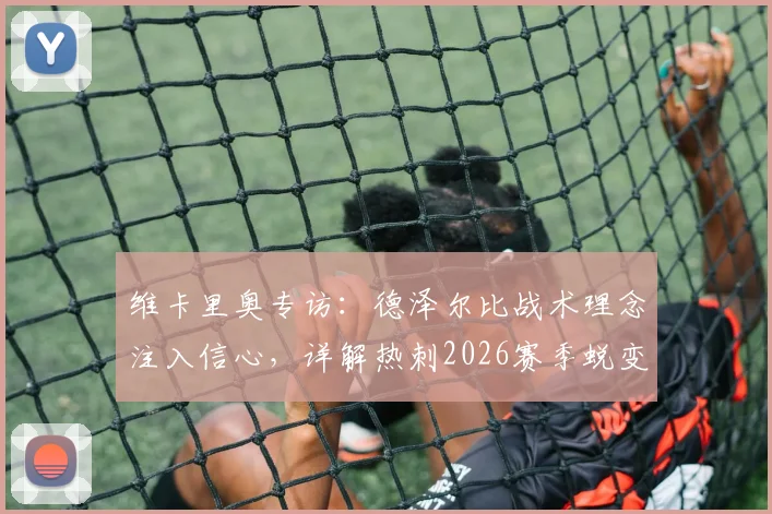 维卡里奥专访:德泽尔比战术理念注入信心,详解热刺2026赛季蜕变关键与阵容展望