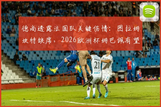 德尚透露法国队关键伤情：图拉姆坎特缺席，2026欧洲杯姆巴佩有望突破多项纪录