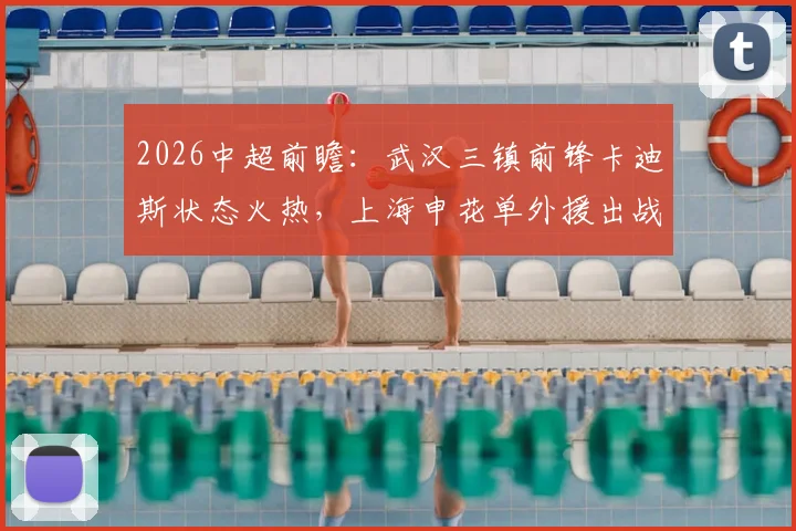 2026中超前瞻：武汉三镇前锋卡迪斯状态火热，上海申花单外援出战阵容成最大悬念