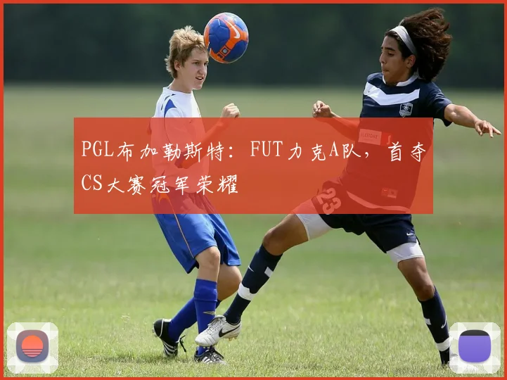 PGL布加勒斯特：FUT力克A队，首夺CS大赛冠军荣耀