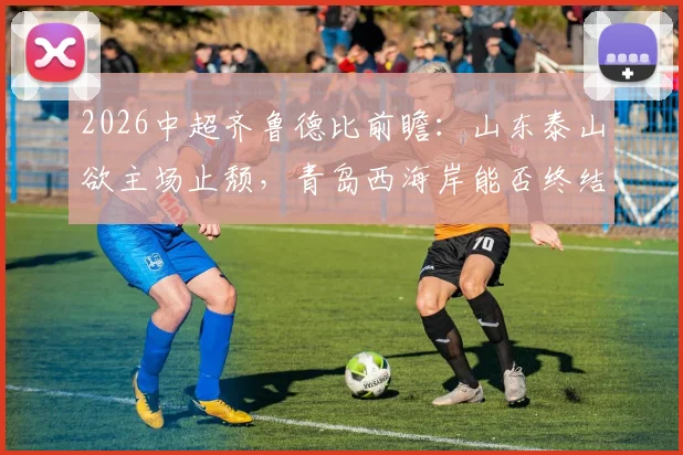 2026中超齐鲁德比前瞻：山东泰山欲主场止颓，青岛西海岸能否终结5轮不胜窘境？