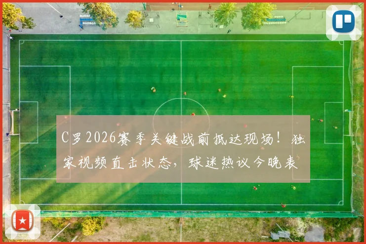 C罗2026赛季关键战前抵达现场！独家视频直击状态，球迷热议今晚表现预测