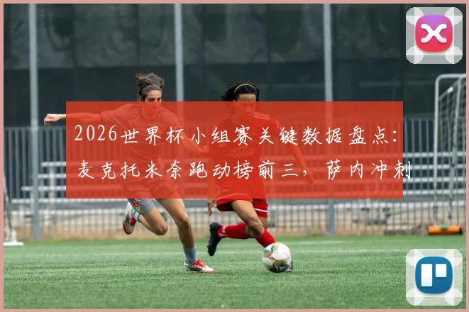 2026世界杯小组赛关键数据盘点：麦克托米奈跑动榜前三，萨内冲刺速度跻身前五，核心数据揭示战术价值