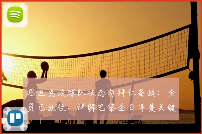 恩里克谈球队状态与拜仁备战:全员已就位,详解巴黎圣日耳曼关键战术部署与2026赛季欧冠前景