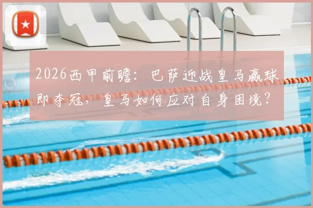 2026西甲前瞻：巴萨迎战皇马赢球即夺冠，皇马如何应对自身困境？