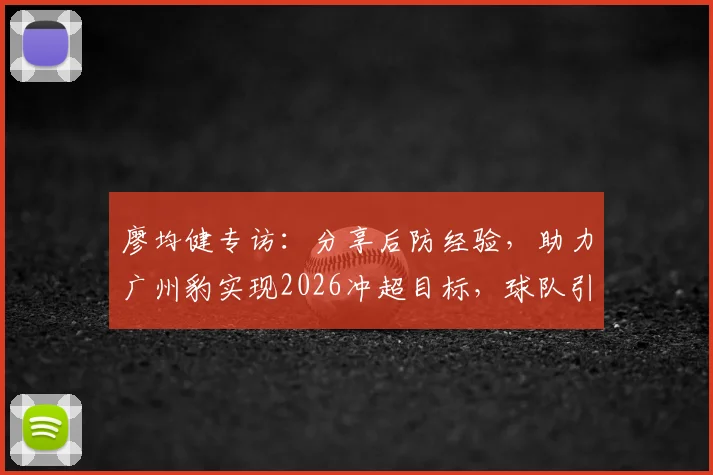 廖均健专访:分享后防经验,助力广州豹实现2026冲超目标,球队引援与赛季展望