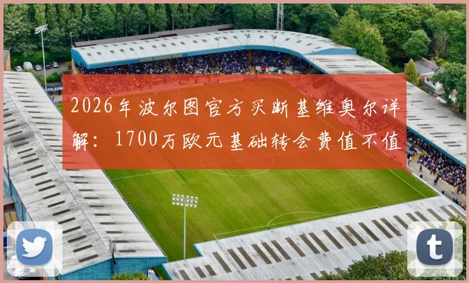 2026年波尔图官方买断基维奥尔详解：1700万欧元基础转会费值不值？附球员身价与合同条款分析