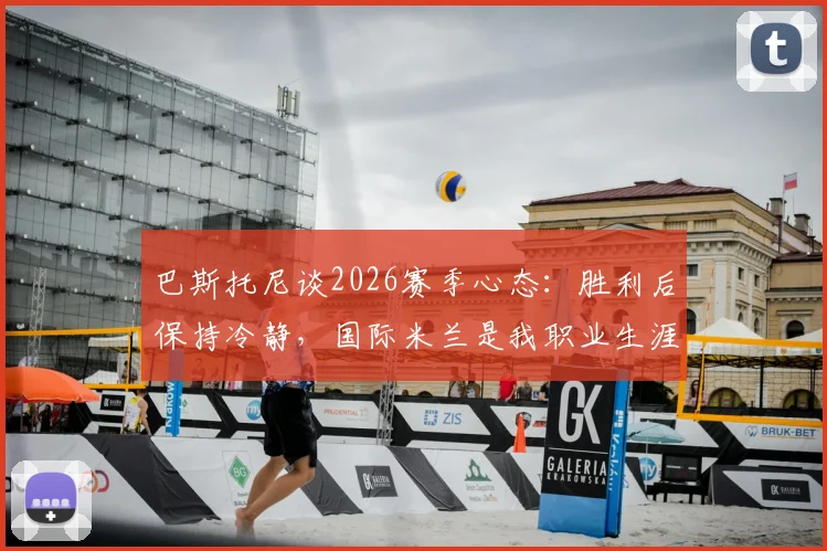 巴斯托尼谈2026赛季心态:胜利后保持冷静,国际米兰是我职业生涯与人生的核心