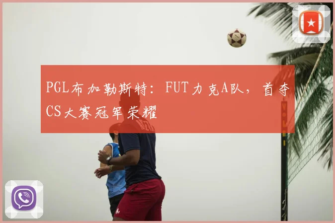 PGL布加勒斯特:FUT力克A队,首夺CS大赛冠军荣耀