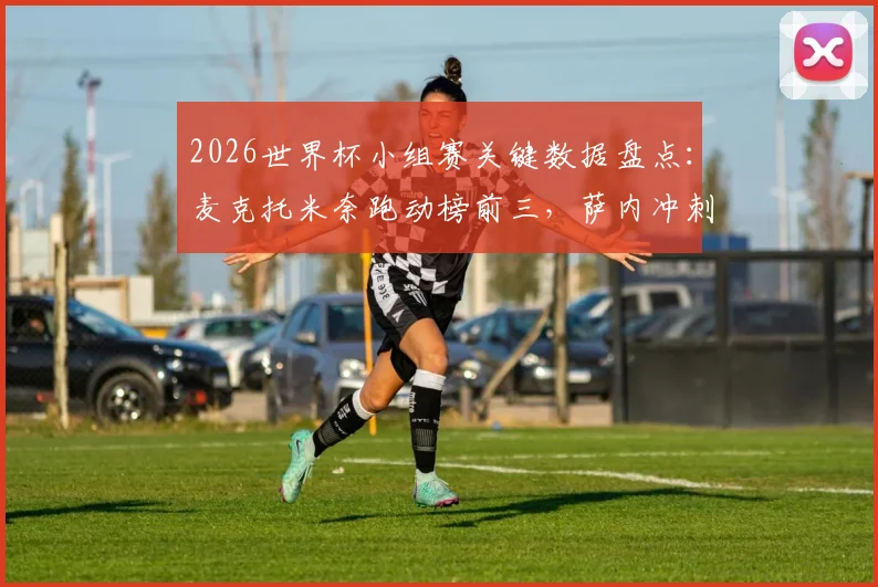 2026世界杯小组赛关键数据盘点：麦克托米奈跑动榜前三，萨内冲刺速度跻身前五，核心数据揭示战术价值