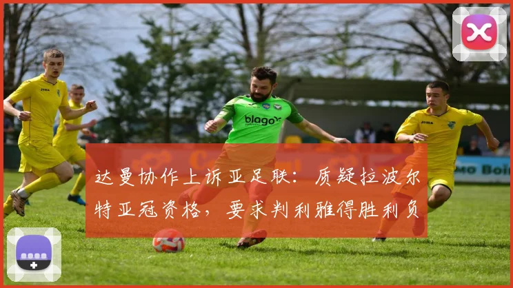 达曼协作上诉亚足联:质疑拉波尔特亚冠资格,要求判利雅得胜利负事件深度追踪