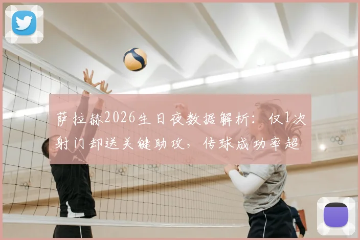 萨拉赫2026生日夜数据解析：仅1次射门却送关键助攻，传球成功率超九成说明了什么？