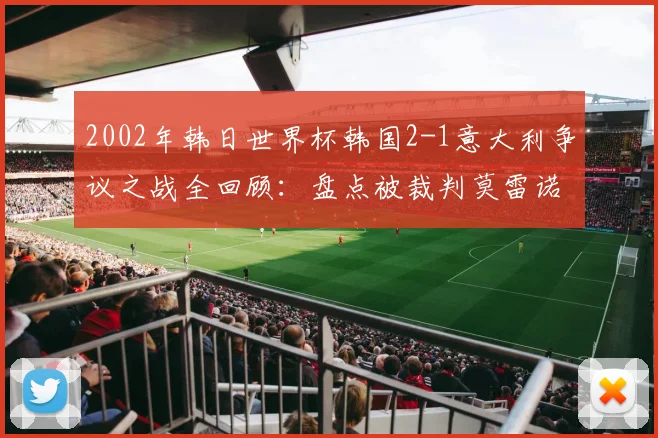 2002年韩日世界杯韩国2-1意大利争议之战全回顾:盘点被裁判莫雷诺毁掉的经典对决