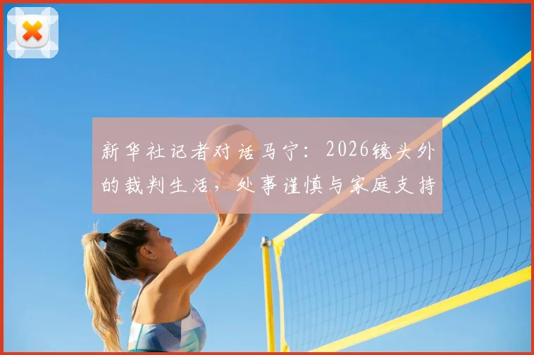 新华社记者对话马宁:2026镜头外的裁判生活,处事谨慎与家庭支持是坚持的底色